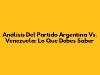 Análisis Del Partido Argentina Vs. Venezuela: Lo Que Debes Saber