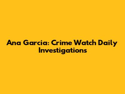 Ana Garcia: Crime Watch Daily Investigations