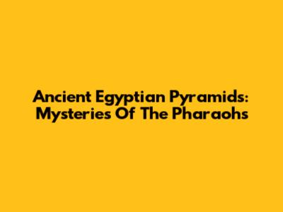 Ancient Egyptian Pyramids: Mysteries Of The Pharaohs