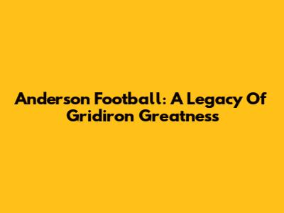 Anderson Football: A Legacy Of Gridiron Greatness