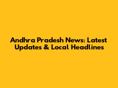 Andhra Pradesh News: Latest Updates & Local Headlines