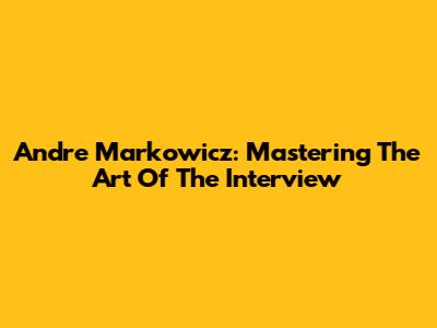 Andre Markowicz: Mastering The Art Of The Interview