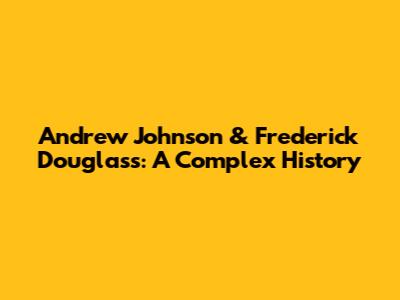 Andrew Johnson & Frederick Douglass: A Complex History