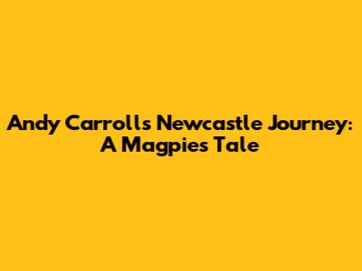 Andy Carroll's Newcastle Journey: A Magpie's Tale