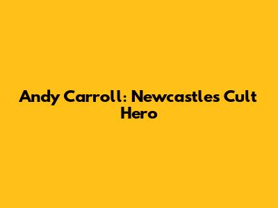 Andy Carroll: Newcastle's Cult Hero