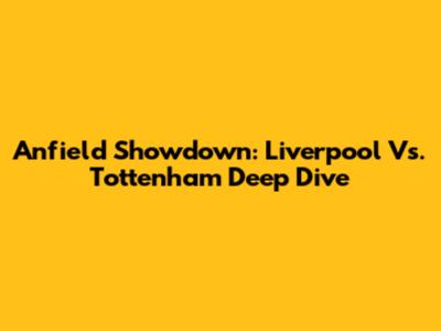 Anfield Showdown: Liverpool Vs. Tottenham Deep Dive