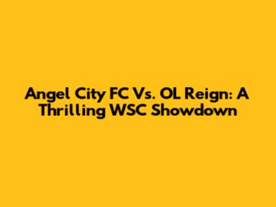 Angel City FC Vs. OL Reign: A Thrilling WSC Showdown
