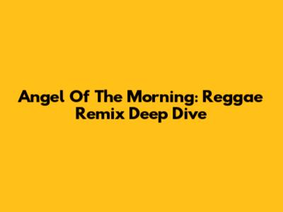Angel Of The Morning: Reggae Remix Deep Dive