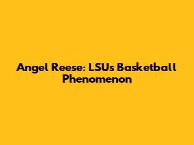 Angel Reese: LSU's Basketball Phenomenon