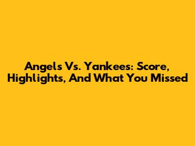 Angels Vs. Yankees: Score, Highlights, And What You Missed