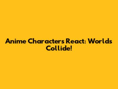 Anime Characters React: Worlds Collide!