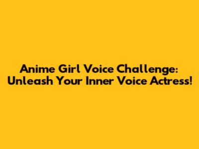 Anime Girl Voice Challenge: Unleash Your Inner Voice Actress!