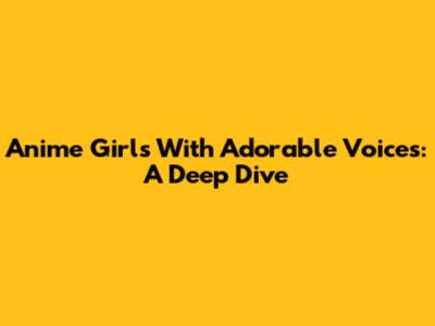 Anime Girls With Adorable Voices: A Deep Dive