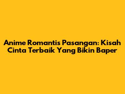 Anime Romantis Pasangan: Kisah Cinta Terbaik Yang Bikin Baper