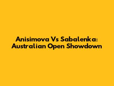 Anisimova Vs Sabalenka: Australian Open Showdown