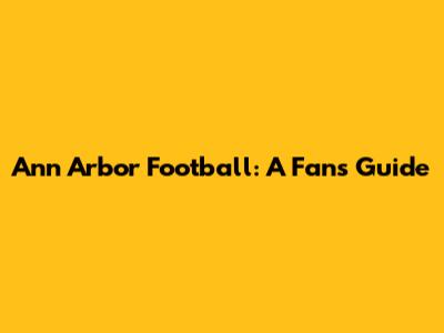 Ann Arbor Football: A Fan's Guide