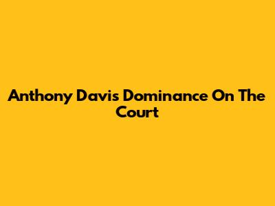 Anthony Davis' Dominance On The Court