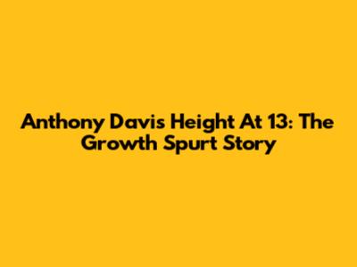 Anthony Davis' Height At 13: The Growth Spurt Story