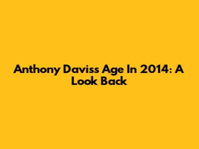 Anthony Davis's Age In 2014: A Look Back