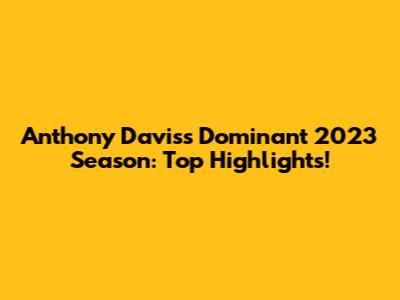 Anthony Davis's Dominant 2023 Season: Top Highlights!
