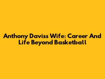 Anthony Davis's Wife: Career And Life Beyond Basketball
