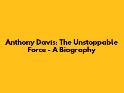 Anthony Davis: The Unstoppable Force - A Biography