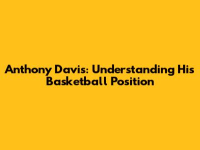 Anthony Davis: Understanding His Basketball Position