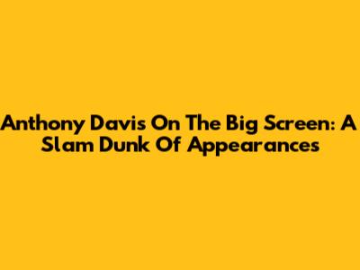 Anthony Davis On The Big Screen: A Slam Dunk Of Appearances