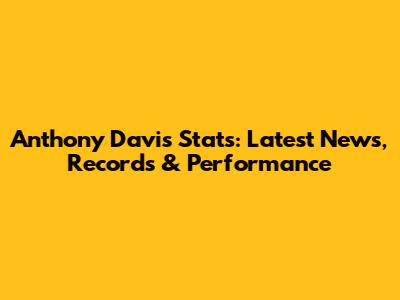 Anthony Davis Stats: Latest News, Records & Performance