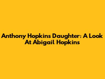Anthony Hopkins' Daughter: A Look At Abigail Hopkins