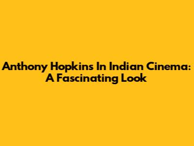 Anthony Hopkins In Indian Cinema: A Fascinating Look