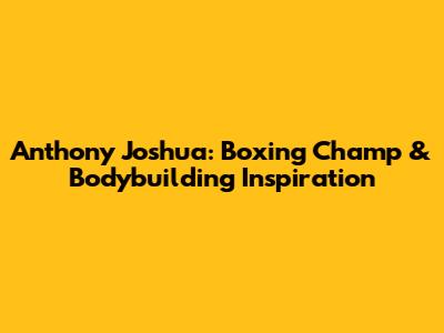 Anthony Joshua: Boxing Champ & Bodybuilding Inspiration