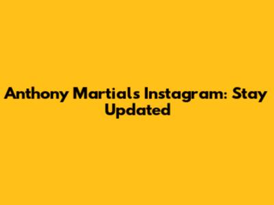 Anthony Martial's Instagram: Stay Updated