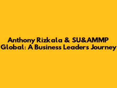Anthony Rizkala & SU&AMMP Global: A Business Leader's Journey