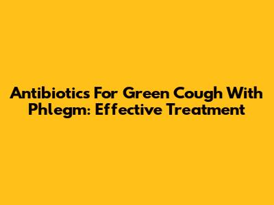 Antibiotics For Green Cough With Phlegm: Effective Treatment
