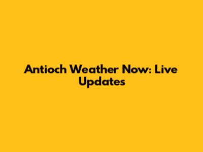 Antioch Weather Now: Live Updates