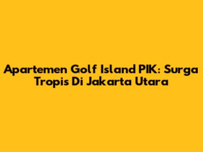Apartemen Golf Island PIK: Surga Tropis Di Jakarta Utara