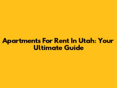 Apartments For Rent In Utah: Your Ultimate Guide