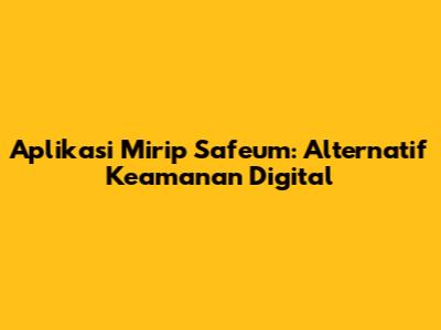 Aplikasi Mirip Safeum: Alternatif Keamanan Digital