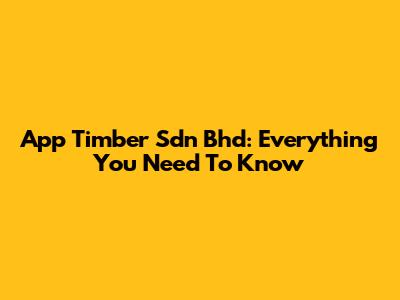 App Timber Sdn Bhd: Everything You Need To Know