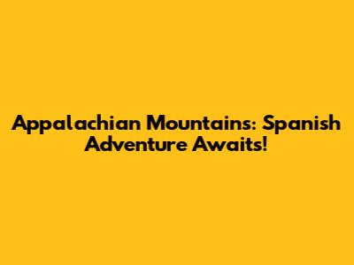 Appalachian Mountains: Spanish Adventure Awaits!