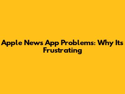 Apple News App Problems: Why It's Frustrating