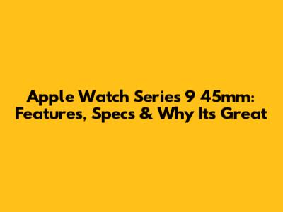 Apple Watch Series 9 45mm: Features, Specs & Why It's Great