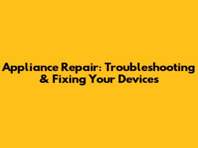 Appliance Repair: Troubleshooting & Fixing Your Devices