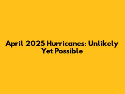 April 2025 Hurricanes: Unlikely Yet Possible