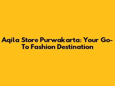 Aqila Store Purwakarta: Your Go-To Fashion Destination