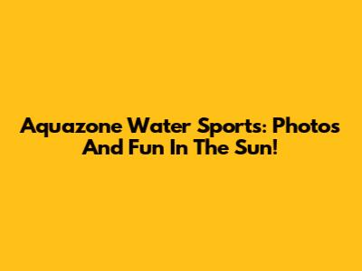 Aquazone Water Sports: Photos And Fun In The Sun!