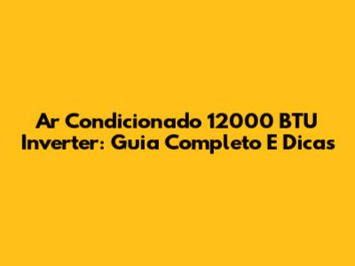 Ar Condicionado 12000 BTU Inverter: Guia Completo E Dicas