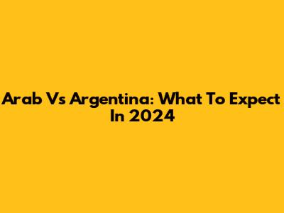 Arab Vs Argentina: What To Expect In 2024