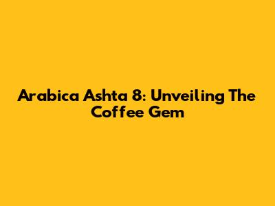 Arabica Ashta 8: Unveiling The Coffee Gem